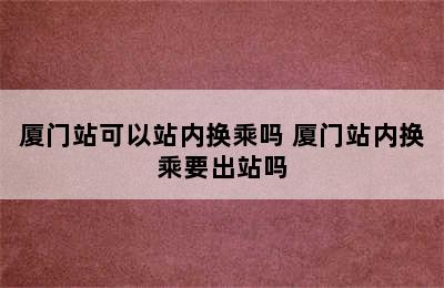 厦门站可以站内换乘吗 厦门站内换乘要出站吗